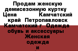 Продам женскую демисезонную куртку › Цена ­ 2 500 - Камчатский край, Петропавловск-Камчатский г. Одежда, обувь и аксессуары » Женская одежда и обувь   . Камчатский край,Петропавловск-Камчатский г.